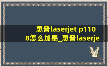 惠普laserjet p1108怎么加墨_惠普laserjet p1108加墨盒